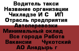 Водитель такси › Название организации ­ Чихладзе И.С., ИП › Отрасль предприятия ­ Автоперевозки › Минимальный оклад ­ 1 - Все города Работа » Вакансии   . Чукотский АО,Анадырь г.